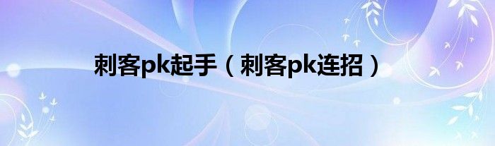  刺客pk起手（刺客pk连招）