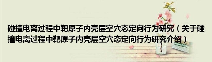  碰撞电离过程中靶原子内壳层空穴态定向行为研究（关于碰撞电离过程中靶原子内壳层空穴态定向行为研究介绍）