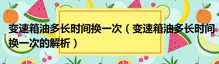 变速箱油多长时间换一次（变速箱油多长时间换一次的解析）