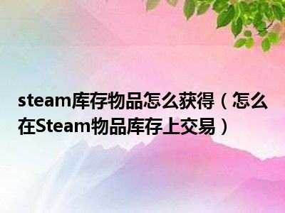 steam库存物品怎么获得（怎么在Steam物品库存上交易）