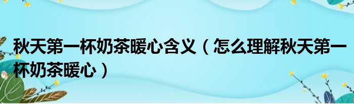 秋天第一杯奶茶暖心含义（怎么理解秋天第一杯奶茶暖心）