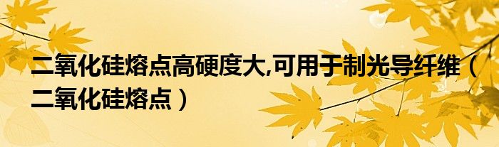  二氧化硅熔点高硬度大 可用于制光导纤维（二氧化硅熔点）