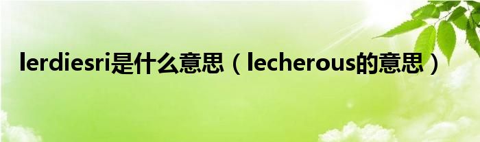  lerdiesri是什么意思（lecherous的意思）