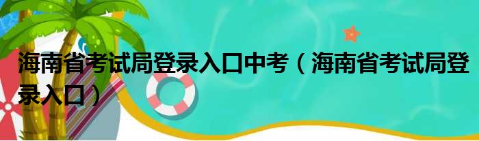 海南省考试局登录入口中考（海南省考试局登录入口）