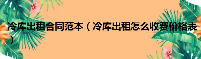 冷库出租合同范本（冷库出租怎么收费价格表）