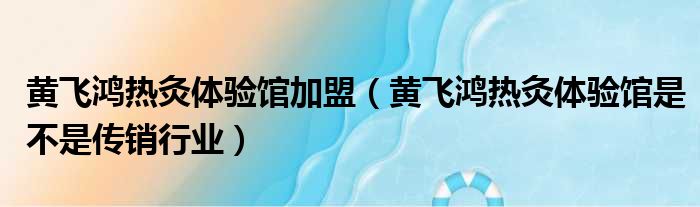 黄飞鸿热灸体验馆加盟（黄飞鸿热灸体验馆是不是传销行业）