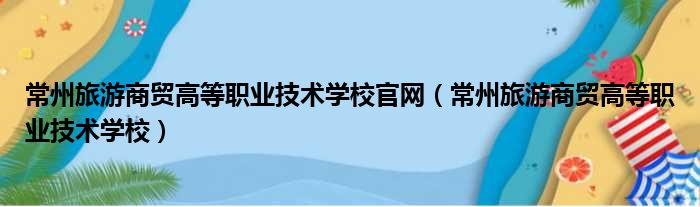 常州旅游商贸高等职业技术学校官网（常州旅游商贸高等职业技术学校）