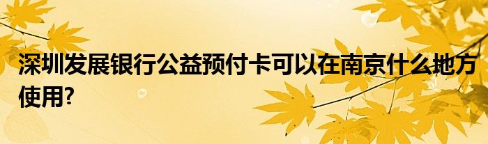  深圳发展银行公益预付卡可以在南京什么地方使用