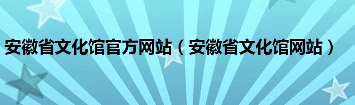 安徽省文化馆官方网站（安徽省文化馆网站）