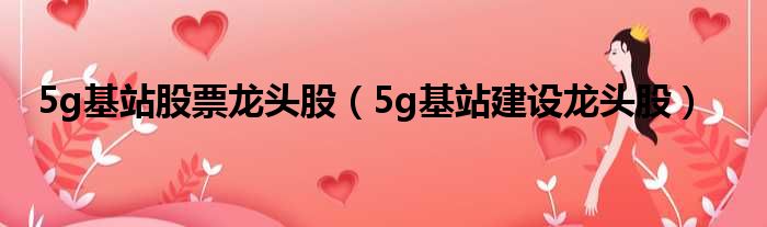 5g基站股票龙头股（5g基站建设龙头股）