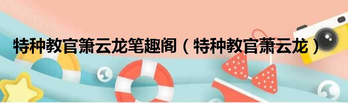 特种教官箫云龙笔趣阁（特种教官萧云龙）