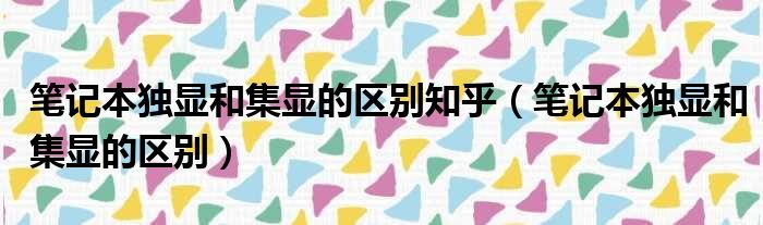 笔记本独显和集显的区别知乎（笔记本独显和集显的区别）