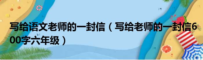 写给语文老师的一封信（写给老师的一封信600字六年级）