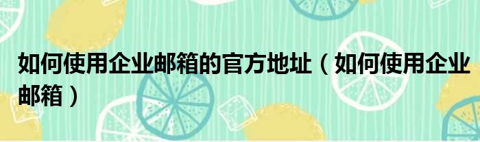 如何使用企业邮箱的官方地址（如何使用企业邮箱）