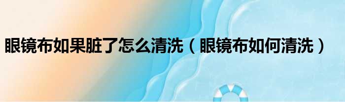 眼镜布如果脏了怎么清洗（眼镜布如何清洗）