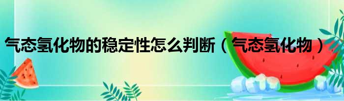 气态氢化物的稳定性怎么判断（气态氢化物）