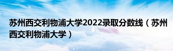 苏州西交利物浦大学2022录取分数线（苏州西交利物浦大学）