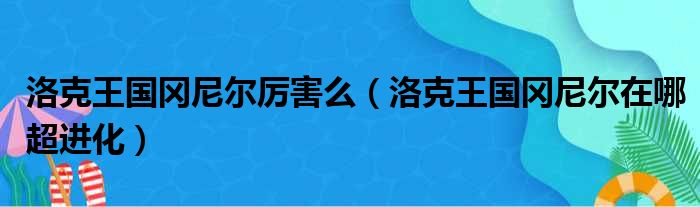 洛克王国冈尼尔厉害么（洛克王国冈尼尔在哪超进化）