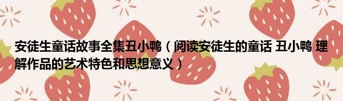 安徒生童话故事全集丑小鸭（阅读安徒生的童话 丑小鸭 理解作品的艺术特色和思想意义）