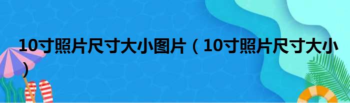 10寸照片尺寸大小图片（10寸照片尺寸大小）