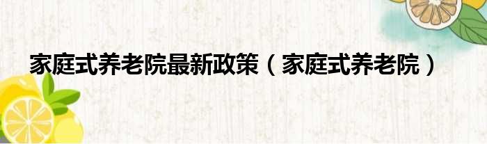 家庭式养老院最新政策（家庭式养老院）