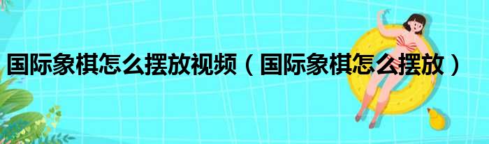 国际象棋怎么摆放视频（国际象棋怎么摆放）