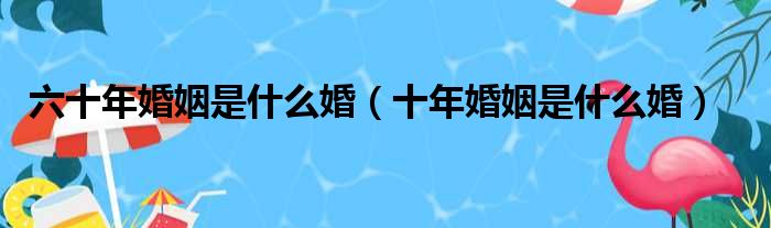 六十年婚姻是什么婚（十年婚姻是什么婚）