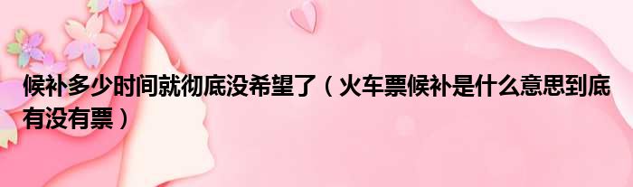 候补多少时间就彻底没希望了（火车票候补是什么意思到底有没有票）