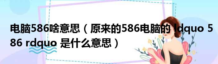 电脑586啥意思（原来的586电脑的 ldquo 586 rdquo 是什么意思）