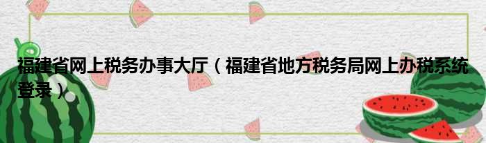 福建省网上税务办事大厅（福建省地方税务局网上办税系统登录）