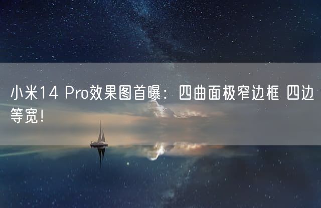 小米14 Pro效果图首曝：四曲面极窄边框 四边等宽！