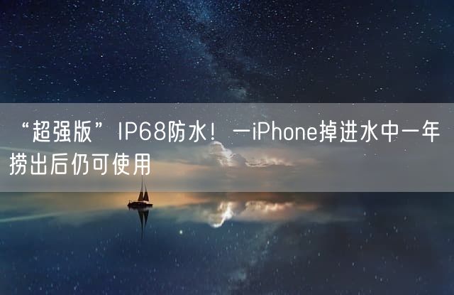 “超强版”IP68防水！一iPhone掉进水中一年 捞出后仍可使用