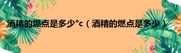 酒精的燃点是多少°c（酒精的燃点是多少）