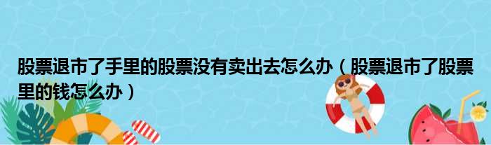 股票退市了手里的股票没有卖出去怎么办（股票退市了股票里的钱怎么办）