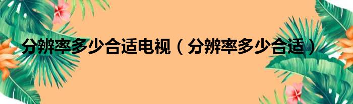 分辨率多少合适电视（分辨率多少合适）