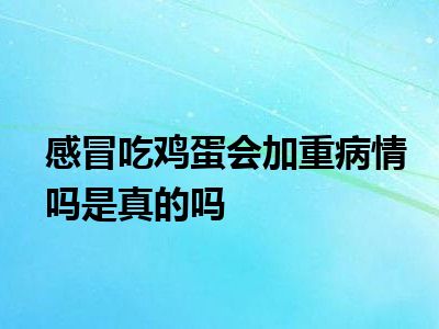 感冒吃鸡蛋会加重病情吗是真的吗