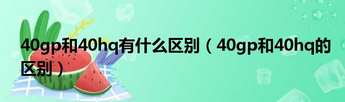 40gp和40hq有什么区别（40gp和40hq的区别）