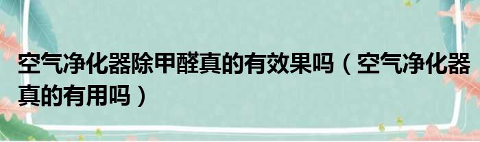 空气净化器除甲醛真的有效果吗（空气净化器真的有用吗）