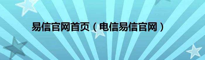  易信官网首页（电信易信官网）