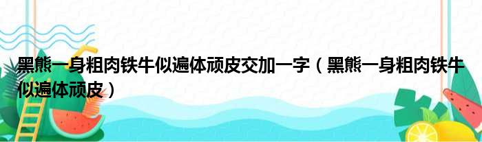 黑熊一身粗肉铁牛似遍体顽皮交加一字（黑熊一身粗肉铁牛似遍体顽皮）