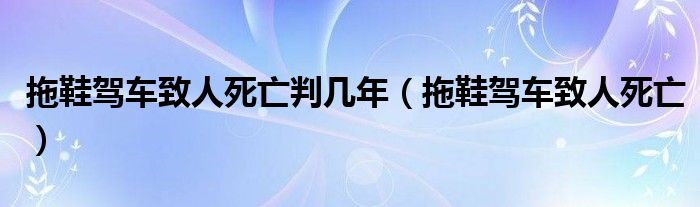  拖鞋驾车致人死亡判几年（拖鞋驾车致人死亡）