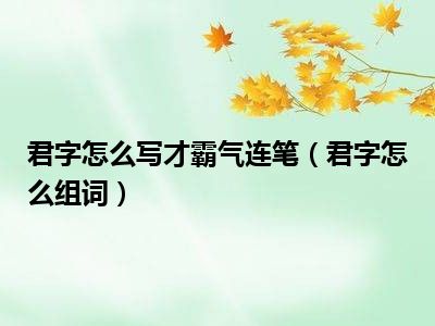 君字怎么写才霸气连笔（君字怎么组词）