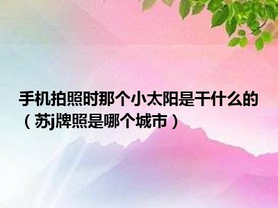 手机拍照时那个小太阳是干什么的（苏j牌照是哪个城市）