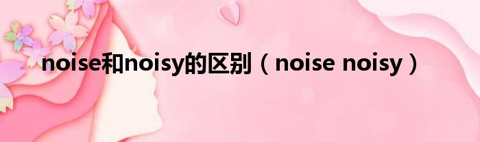 noise和noisy的区别（noise noisy）