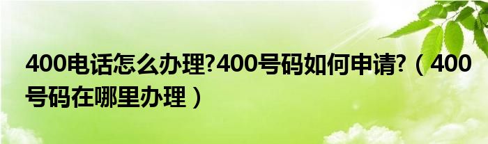  400电话怎么办理 400号码如何申请 （400号码在哪里办理）