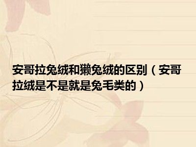 安哥拉兔绒和獭兔绒的区别（安哥拉绒是不是就是兔毛类的）