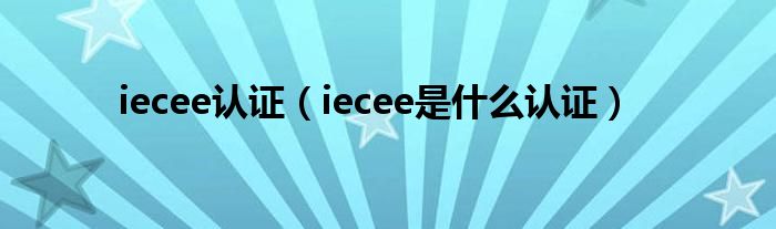  iecee认证（iecee是什么认证）