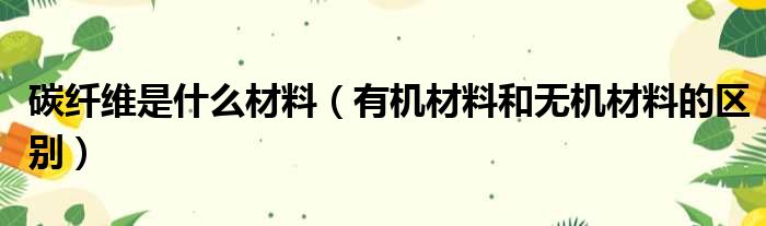 碳纤维是什么材料（有机材料和无机材料的区别）