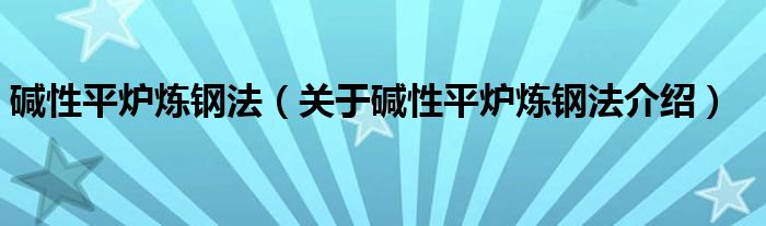  碱性平炉炼钢法（关于碱性平炉炼钢法介绍）