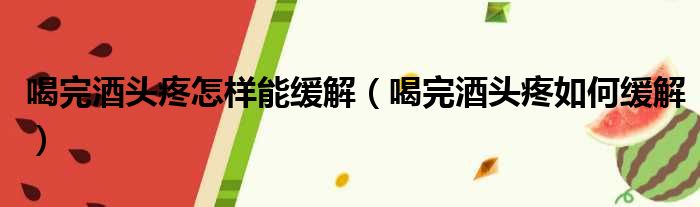 喝完酒头疼怎样能缓解（喝完酒头疼如何缓解）